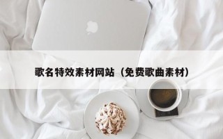 梧州歌名特效素材网站（免费歌曲素材）